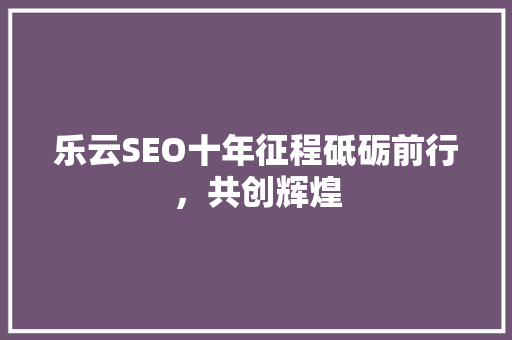 乐云SEO十年征程砥砺前行，共创辉煌