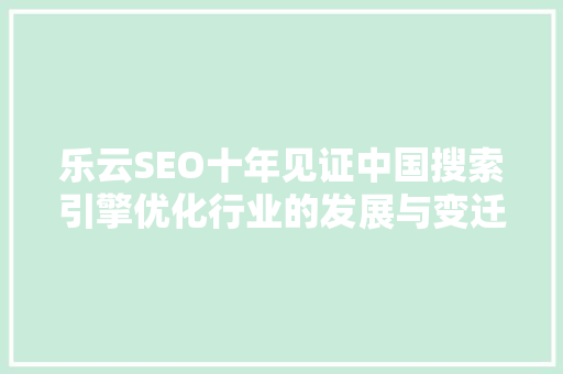 乐云SEO十年见证中国搜索引擎优化行业的发展与变迁