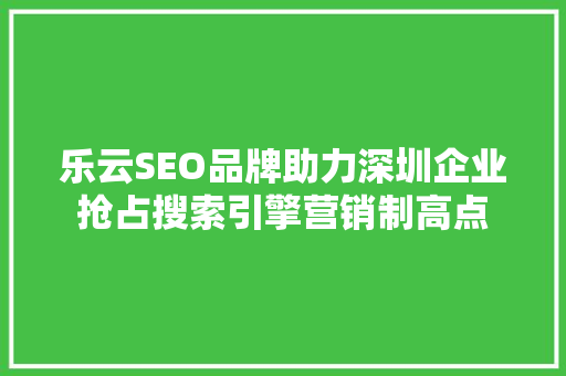 乐云SEO品牌助力深圳企业抢占搜索引擎营销制高点