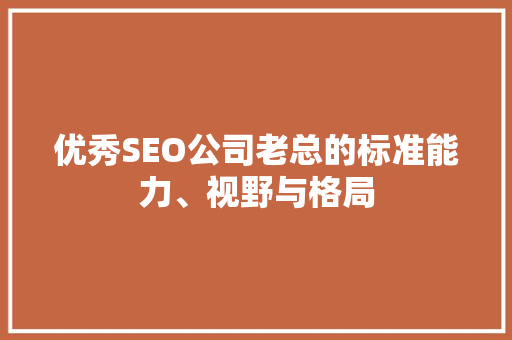 优秀SEO公司老总的标准能力、视野与格局