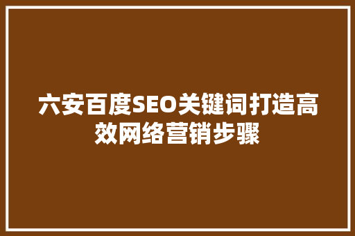 六安百度SEO关键词打造高效网络营销步骤