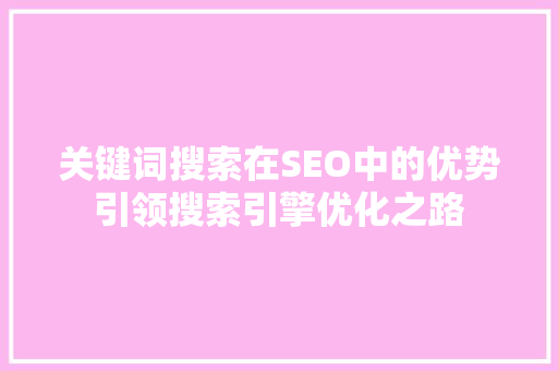 关键词搜索在SEO中的优势引领搜索引擎优化之路