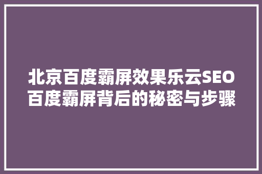 北京百度霸屏效果乐云SEO百度霸屏背后的秘密与步骤