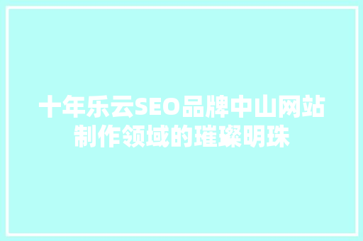 十年乐云SEO品牌中山网站制作领域的璀璨明珠