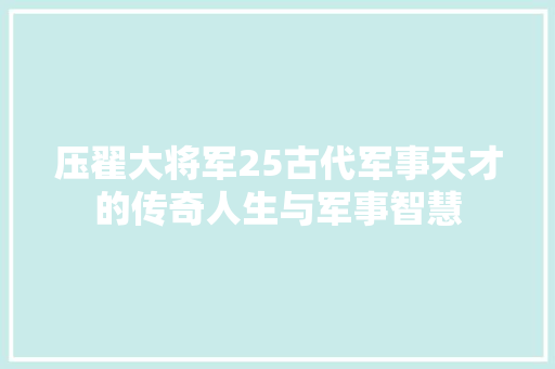 压翟大将军25古代军事天才的传奇人生与军事智慧