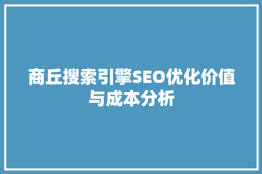 商丘搜索引擎SEO优化价值与成本分析