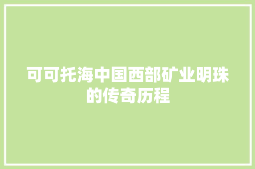可可托海中国西部矿业明珠的传奇历程