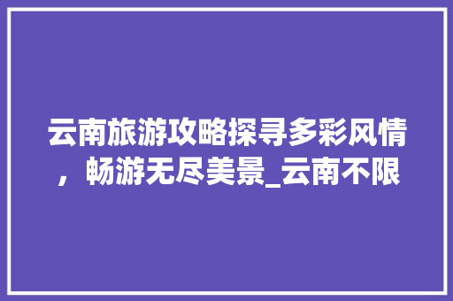 云南旅游攻略探寻多彩风情，畅游无尽美景_云南不限长尾关键词优化