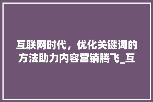 互联网时代，优化关键词的方法助力内容营销腾飞_互联网优化关键词