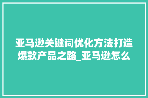 亚马逊关键词优化方法打造爆款产品之路_亚马逊怎么关键词优化