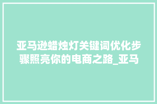 亚马逊蜡烛灯关键词优化步骤照亮你的电商之路_亚马逊蜡烛灯关键词优化