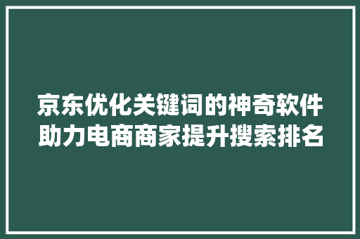 京东优化关键词的神奇软件助力电商商家提升搜索排名，抢占市场份额_京东优化关键词的软件