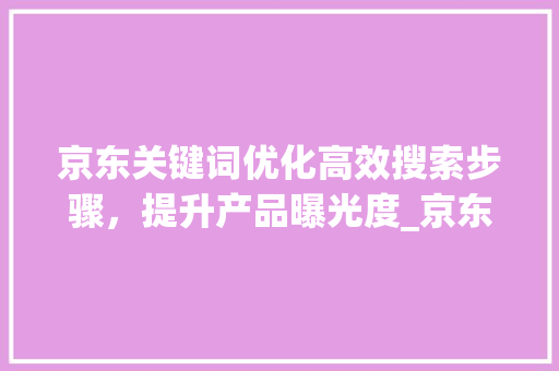 京东关键词优化高效搜索步骤，提升产品曝光度_京东怎么找关键词优化