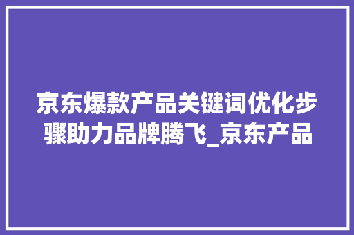 京东爆款产品关键词优化步骤助力品牌腾飞_京东产品标题关键词优化