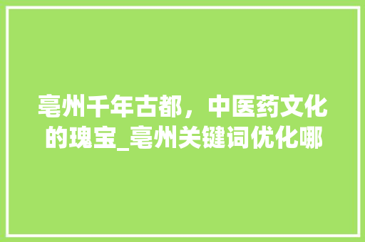 亳州千年古都，中医药文化的瑰宝_亳州关键词优化哪个好