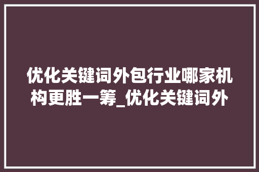 优化关键词外包行业哪家机构更胜一筹_优化关键词外包哪家好点