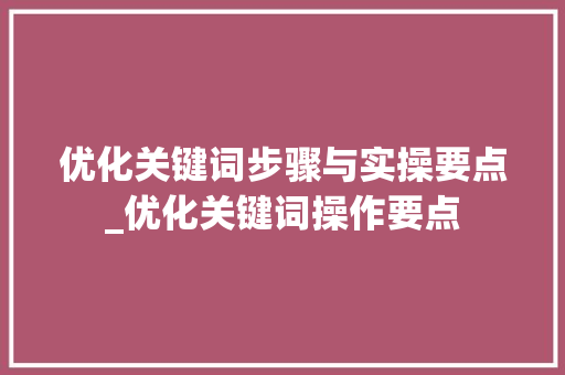 优化关键词步骤与实操要点_优化关键词操作要点