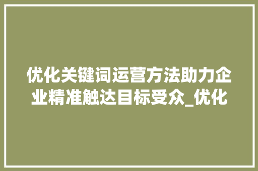 优化关键词运营方法助力企业精准触达目标受众_优化关键词运营方法