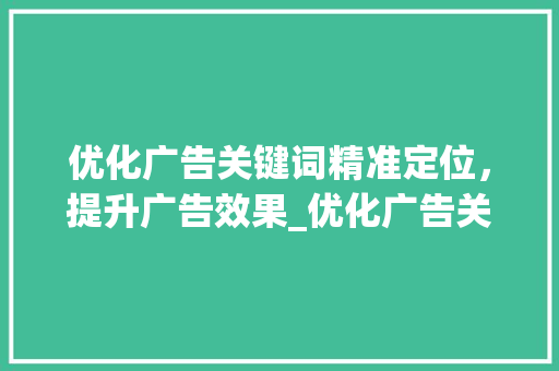优化广告关键词精准定位，提升广告效果_优化广告关键词有哪些