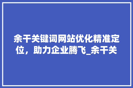 余干关键词网站优化精准定位，助力企业腾飞_余干关键词网站优化