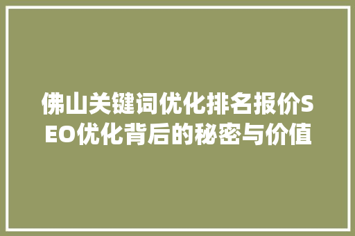 佛山关键词优化排名报价SEO优化背后的秘密与价值_佛山关键词优化排名报价