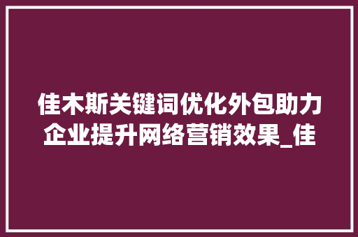 佳木斯关键词优化外包助力企业提升网络营销效果_佳木斯关键词优化外包