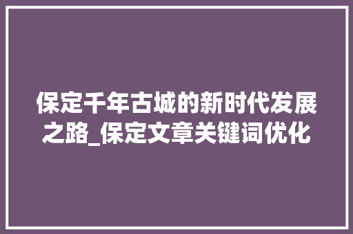 保定千年古城的新时代发展之路_保定文章关键词优化