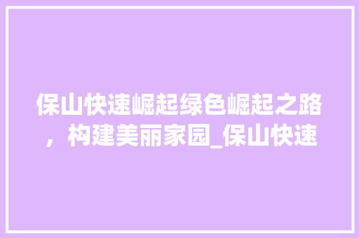 保山快速崛起绿色崛起之路，构建美丽家园_保山快速关键词优化