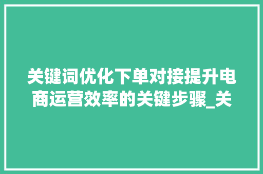 关键词优化下单对接提升电商运营效率的关键步骤_关键词优化下单对接