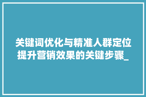 关键词优化与精准人群定位提升营销效果的关键步骤_怎样优化关键词及人群