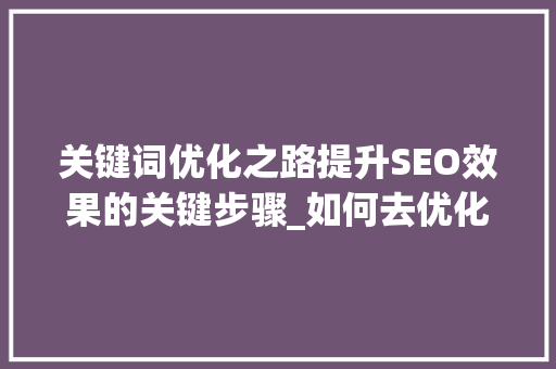 关键词优化之路提升SEO效果的关键步骤_如何去优化关键词