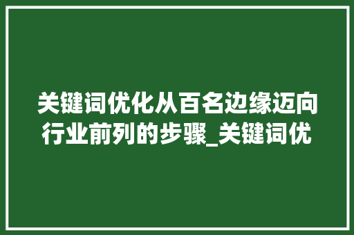 关键词优化从百名边缘迈向行业前列的步骤_关键词优化还在100名