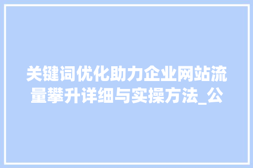 关键词优化助力企业网站流量攀升详细与实操方法_公司网站关键词优化推广