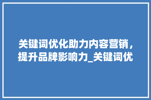 关键词优化助力内容营销，提升品牌影响力_关键词优化应该学什么
