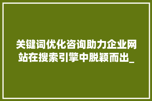 关键词优化咨询助力企业网站在搜索引擎中脱颖而出_页面关键词优化咨询