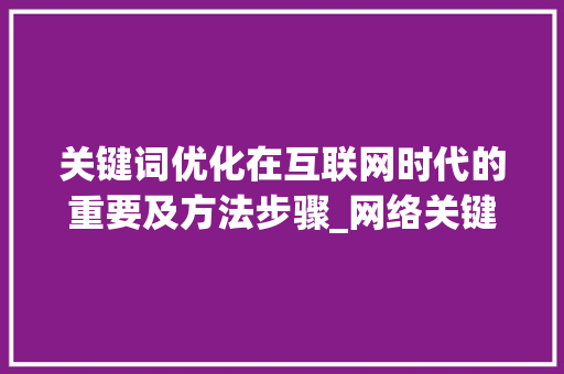 关键词优化在互联网时代的重要及方法步骤_网络关键词优化专业