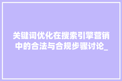 关键词优化在搜索引擎营销中的合法与合规步骤讨论_北京关键词优化违法吗