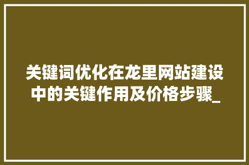 关键词优化在龙里网站建设中的关键作用及价格步骤_龙里网站关键词优化价格