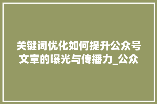 关键词优化如何提升公众号文章的曝光与传播力_公众号关键词怎么优化