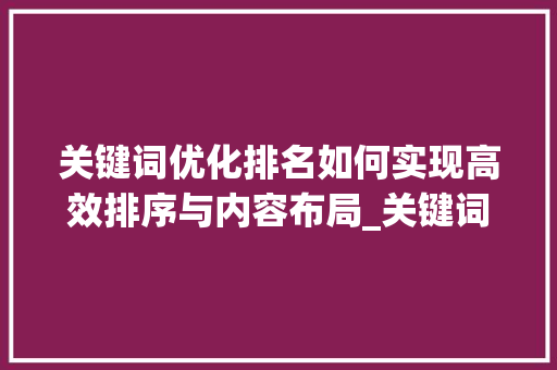 关键词优化排名如何实现高效排序与内容布局_关键词优化排名如何排序