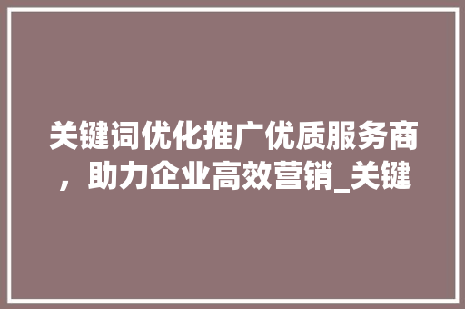 关键词优化推广优质服务商，助力企业高效营销_关键词优化推广哪家好