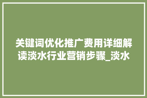 关键词优化推广费用详细解读淡水行业营销步骤_淡水关键词优化推广费用