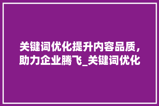 关键词优化提升内容品质，助力企业腾飞_关键词优化有什么好处