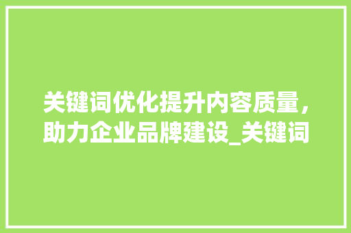 关键词优化提升内容质量，助力企业品牌建设_关键词优化有效果