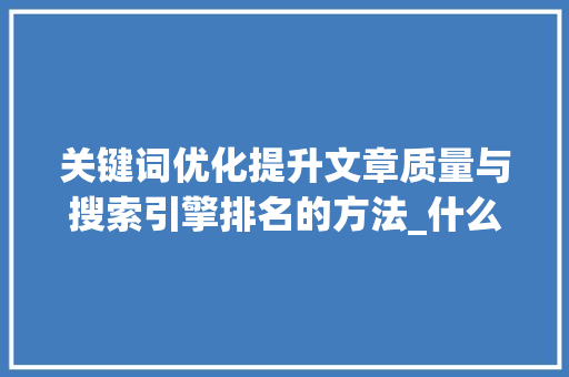 关键词优化提升文章质量与搜索引擎排名的方法_什么关键词优化效果好