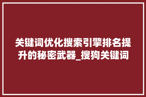 关键词优化搜索引擎排名提升的秘密武器_搜狗关键词优化排名靠前