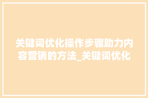 关键词优化操作步骤助力内容营销的方法_关键词优化操作步骤