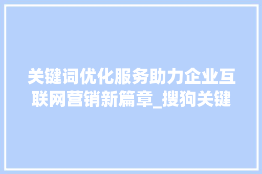 关键词优化服务助力企业互联网营销新篇章_搜狗关键词优化服务