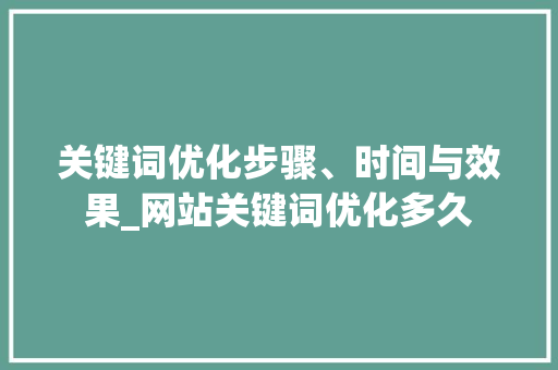 关键词优化步骤、时间与效果_网站关键词优化多久