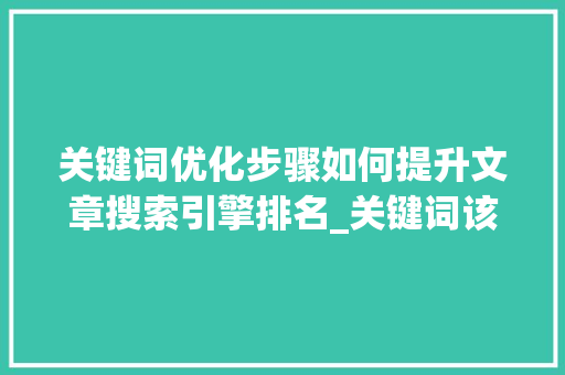 关键词优化步骤如何提升文章搜索引擎排名_关键词该如何去优化
